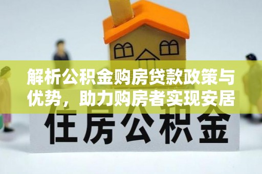 江津解析公积金购房贷款政策与优势，助力购房者实现安居梦想