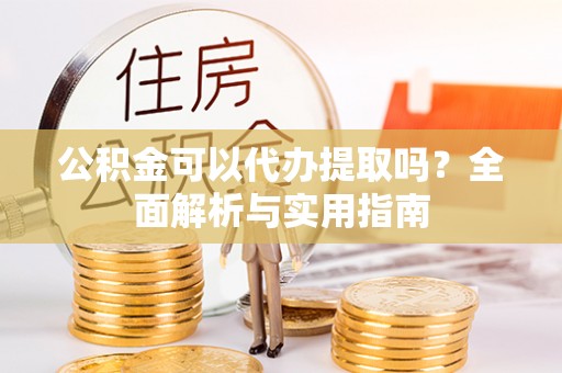 江津公积金可以代办提取吗？全面解析与实用指南