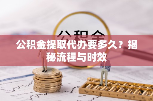江津公积金提取代办要多久？揭秘流程与时效