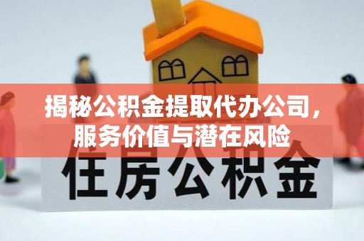 江津揭秘公积金提取代办公司，服务价值与潜在风险