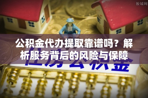 江津公积金代办提取靠谱吗？解析服务背后的风险与保障