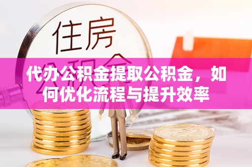 江津代办公积金提取公积金，如何优化流程与提升效率