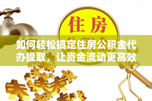江津如何轻松搞定住房公积金代办提取，让资金流动更高效