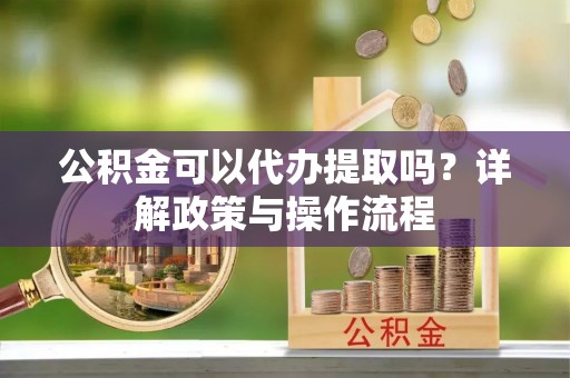 江津公积金可以代办提取吗？详解政策与操作流程