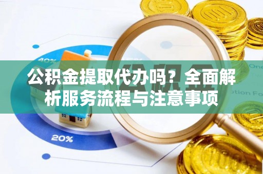 江津公积金提取代办吗？全面解析服务流程与注意事项