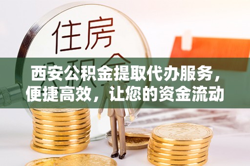 江津西安公积金提取代办服务，便捷高效，让您的资金流动无忧
