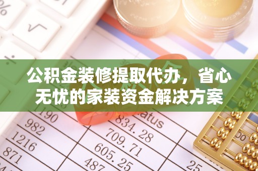 江津公积金装修提取代办，省心无忧的家装资金解决方案