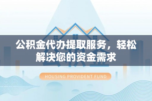 江津公积金代办提取服务，轻松解决您的资金需求