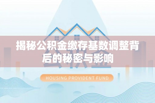江津揭秘公积金缴存基数调整背后的秘密与影响