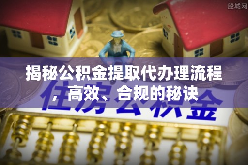 江津揭秘公积金提取代办理流程，高效、合规的秘诀