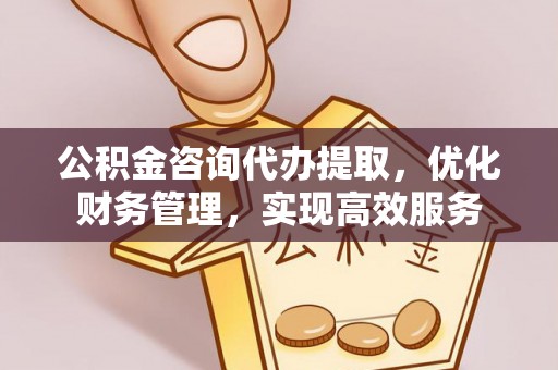 江津公积金咨询代办提取，优化财务管理，实现高效服务