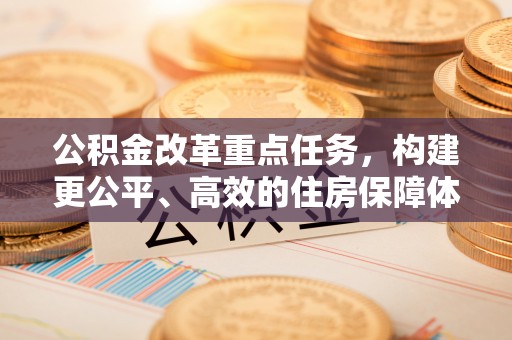 江津公积金改革重点任务，构建更公平、高效的住房保障体系