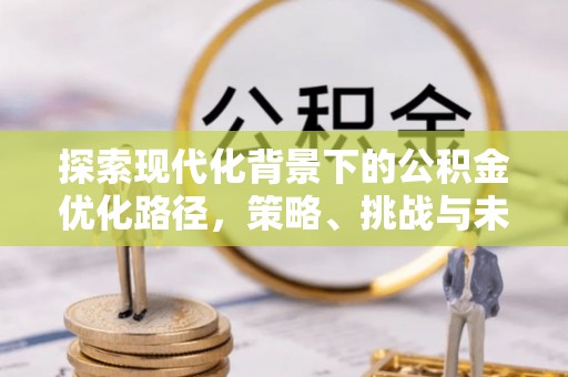 江津探索现代化背景下的公积金优化路径，策略、挑战与未来展望