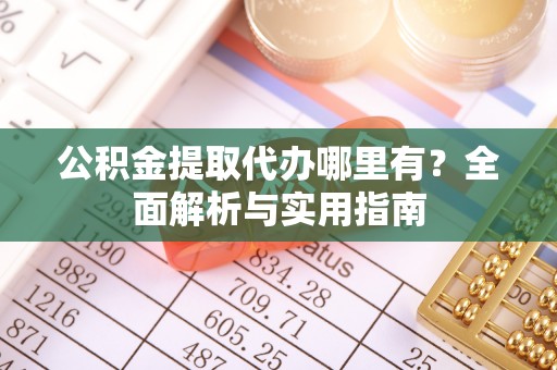 江津公积金提取代办哪里有？全面解析与实用指南