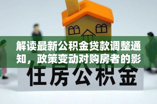 江津解读最新公积金贷款调整通知，政策变动对购房者的影响