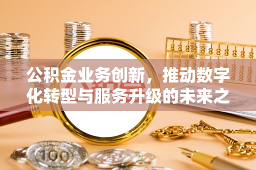 江津公积金业务创新，推动数字化转型与服务升级的未来之路