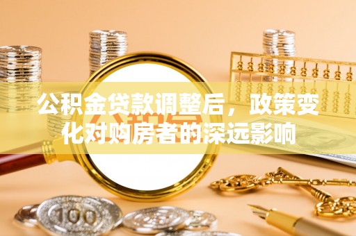 江津公积金贷款调整后，政策变化对购房者的深远影响