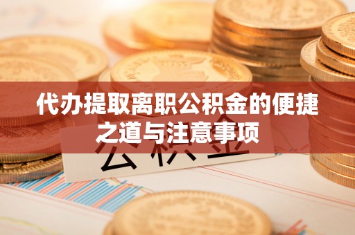 江津代办提取离职公积金的便捷之道与注意事项