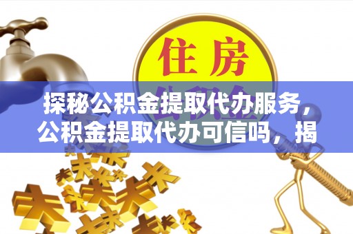 江津探秘公积金提取代办服务，公积金提取代办可信吗，揭秘真相与选择指南
