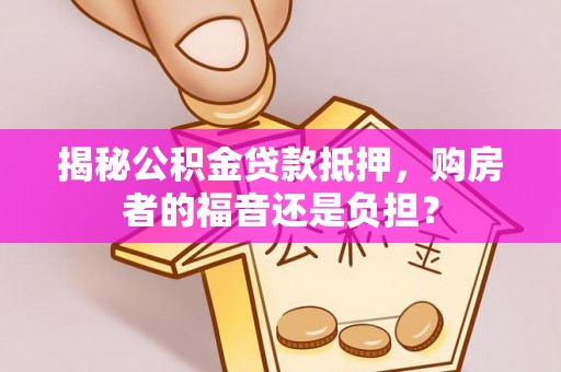 江津揭秘公积金贷款抵押，购房者的福音还是负担？