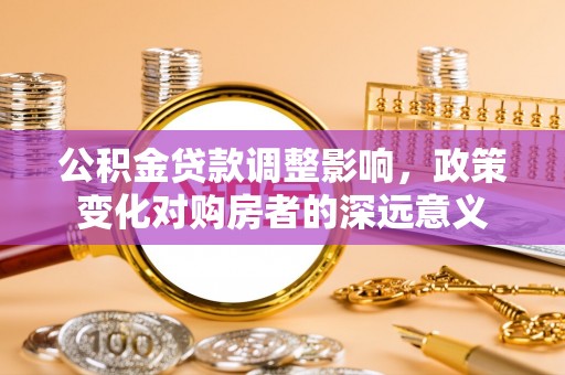 江津公积金贷款调整影响，政策变化对购房者的深远意义