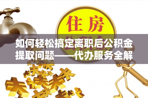 江津如何轻松搞定离职后公积金提取问题——代办服务全解析