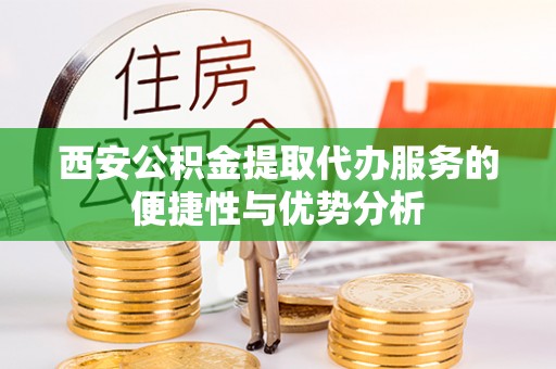 江津西安公积金提取代办服务的便捷性与优势分析