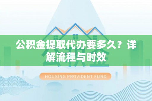 江津公积金提取代办要多久？详解流程与时效