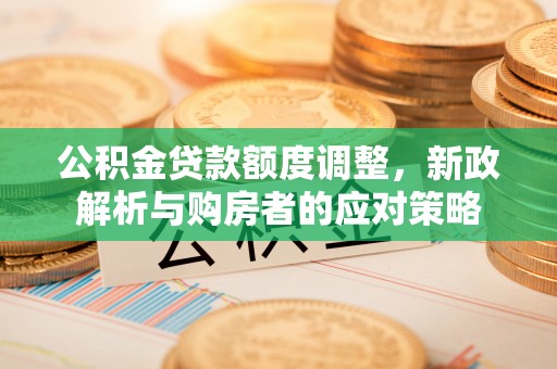江津公积金贷款额度调整，新政解析与购房者的应对策略