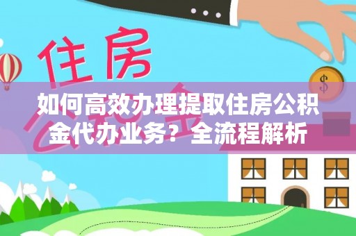 江津如何高效办理提取住房公积金代办业务？全流程解析
