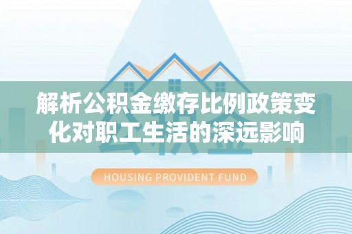 江津解析公积金缴存比例政策变化对职工生活的深远影响