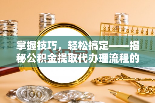 江津掌握技巧，轻松搞定——揭秘公积金提取代办理流程的关键步骤
