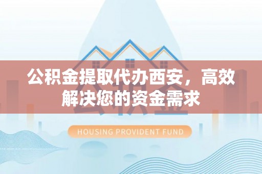 江津公积金提取代办西安，高效解决您的资金需求