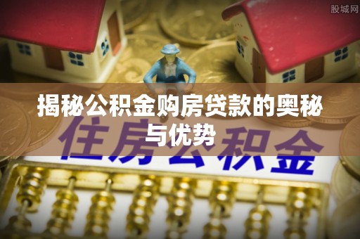江津揭秘公积金购房贷款的奥秘与优势