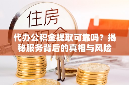 江津代办公积金提取可靠吗？揭秘服务背后的真相与风险