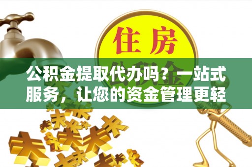 江津公积金提取代办吗？一站式服务，让您的资金管理更轻松