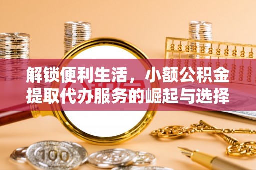 江津解锁便利生活，小额公积金提取代办服务的崛起与选择