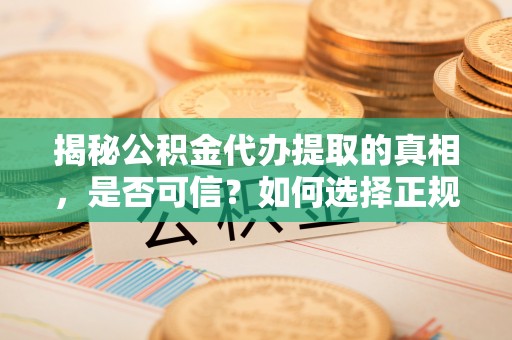 江津揭秘公积金代办提取的真相，是否可信？如何选择正规服务？