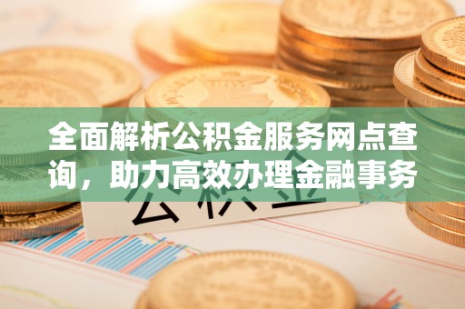 江津全面解析公积金服务网点查询，助力高效办理金融事务