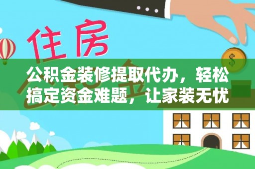 江津公积金装修提取代办，轻松搞定资金难题，让家装无忧