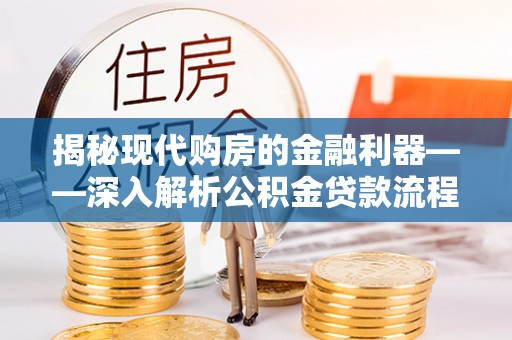 江津揭秘现代购房的金融利器——深入解析公积金贷款流程