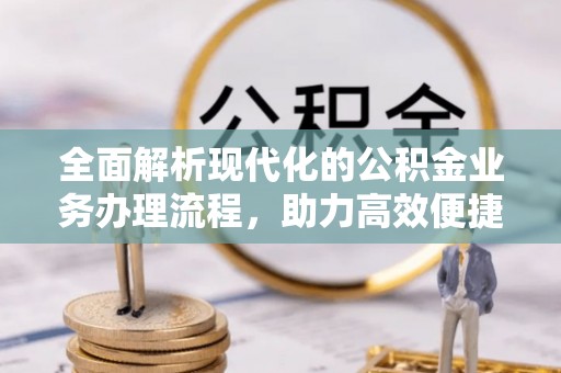 江津全面解析现代化的公积金业务办理流程，助力高效便捷生活