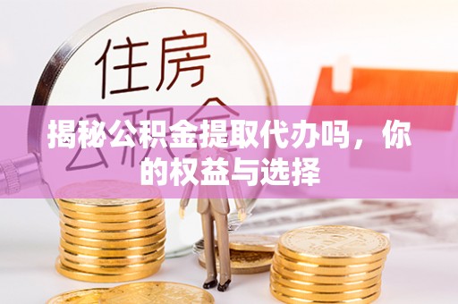 江津揭秘公积金提取代办吗，你的权益与选择