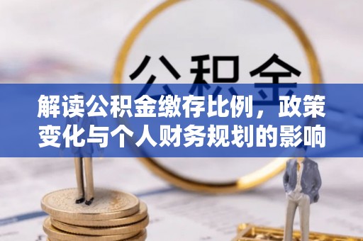 江津解读公积金缴存比例，政策变化与个人财务规划的影响