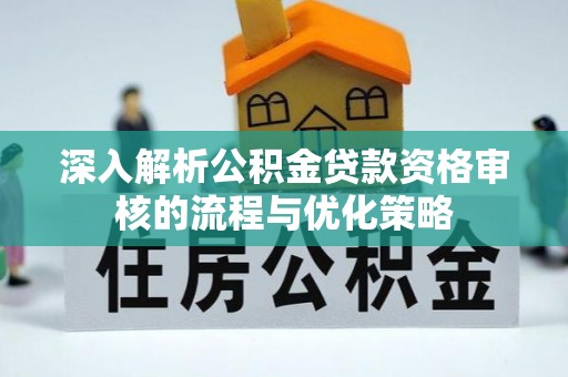 江津深入解析公积金贷款资格审核的流程与优化策略