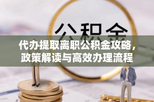 江津代办提取离职公积金攻略，政策解读与高效办理流程