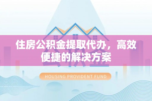 江津住房公积金提取代办，高效便捷的解决方案