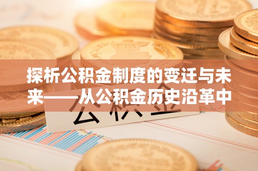 江津探析公积金制度的变迁与未来——从公积金历史沿革中读懂社会福利发展
