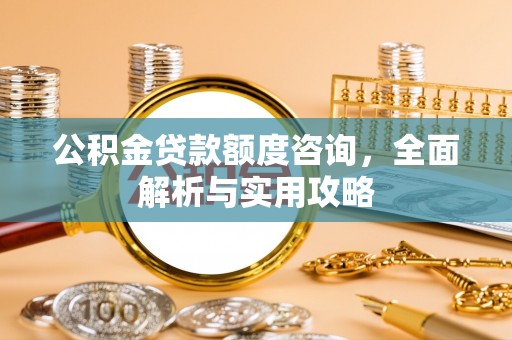 江津公积金贷款额度咨询，全面解析与实用攻略