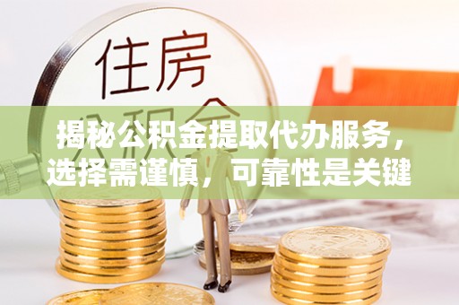 江津揭秘公积金提取代办服务，选择需谨慎，可靠性是关键